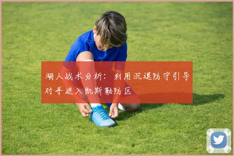 湖人战术分析：利用沉退防守引导对手进入凯斯勒防区