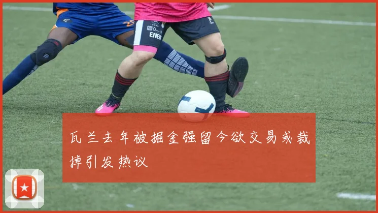 瓦兰去年被掘金强留今欲交易或裁掉引发热议