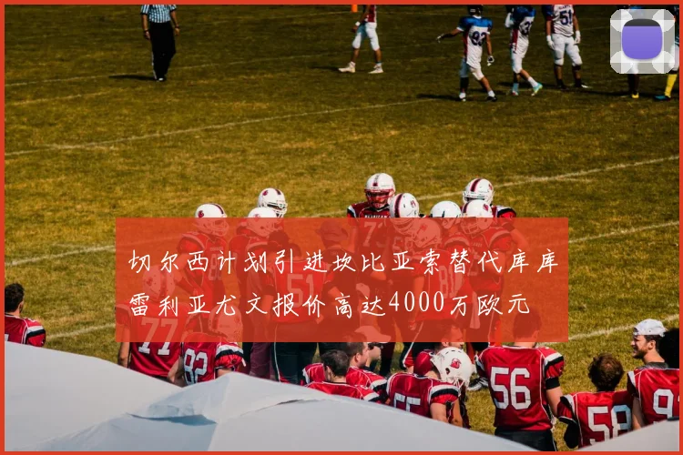 切尔西计划引进坎比亚索替代库库雷利亚尤文报价高达4000万欧元