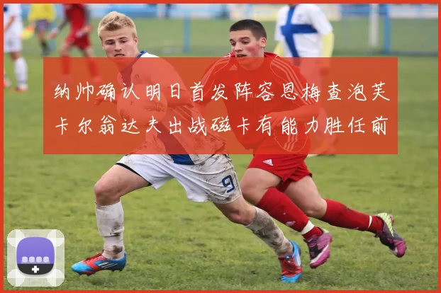 纳帅确认明日首发阵容恩梅查泡芙卡尔翁达夫出战磁卡有能力胜任前腰位置
