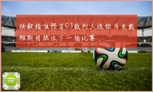 杨毅精准预言G3裁判人选称马克戴维斯将执法下一场比赛