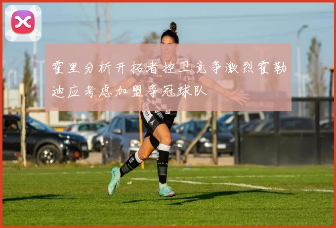 霍里分析开拓者控卫竞争激烈霍勒迪应考虑加盟争冠球队