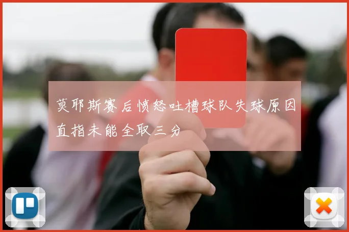莫耶斯赛后愤怒吐槽球队失球原因直指未能全取三分