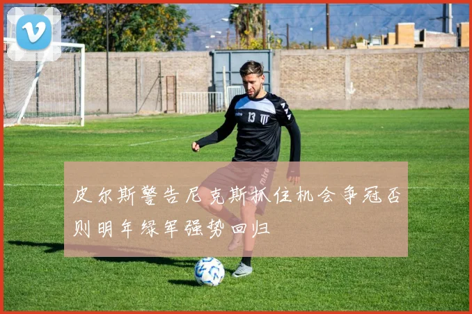 皮尔斯警告尼克斯抓住机会争冠否则明年绿军强势回归