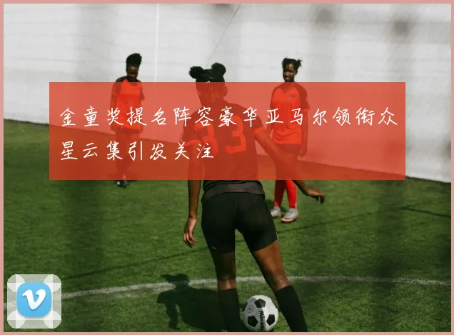 金童奖提名阵容豪华亚马尔领衔众星云集引发关注