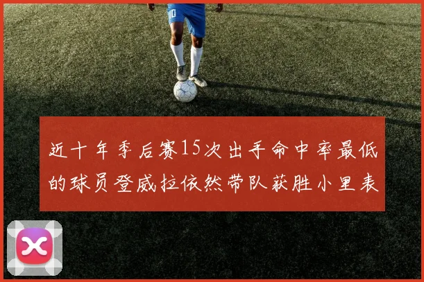 近十年季后赛15次出手命中率最低的球员登威拉依然带队获胜小里表现低迷仅得三分