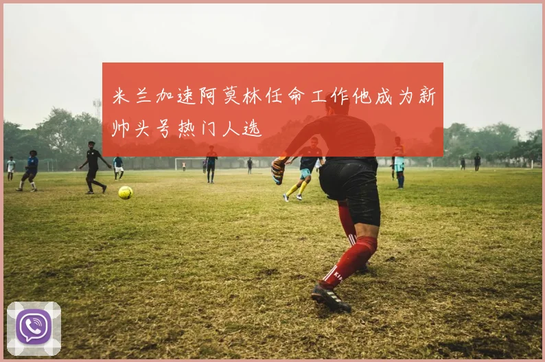 米兰加速阿莫林任命工作他成为新帅头号热门人选