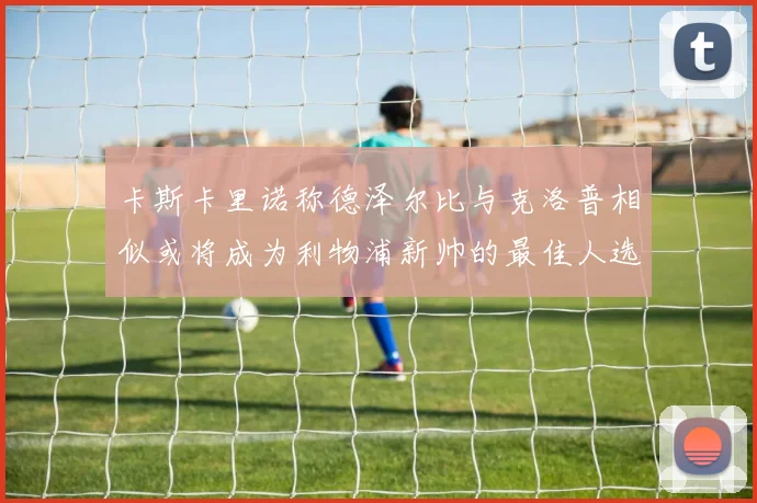 卡斯卡里诺称德泽尔比与克洛普相似或将成为利物浦新帅的最佳人选