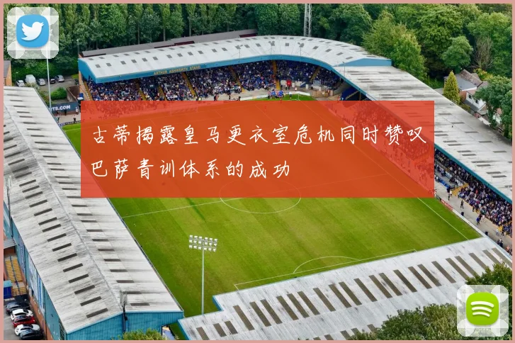 古蒂揭露皇马更衣室危机同时赞叹巴萨青训体系的成功