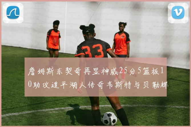詹姆斯东契奇再显神威25分5篮板10助攻追平湖人传奇韦斯特与贝勒辉煌成就
