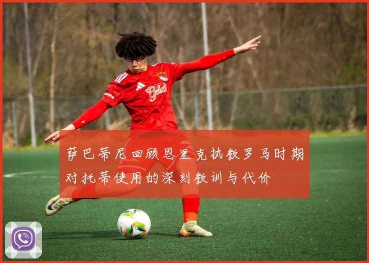 萨巴蒂尼回顾恩里克执教罗马时期对托蒂使用的深刻教训与代价