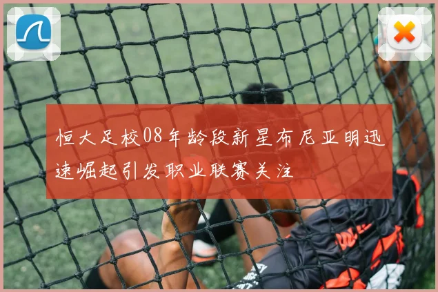 恒大足校08年龄段新星布尼亚明迅速崛起引发职业联赛关注