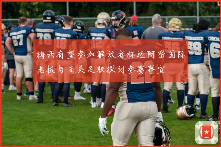 梅西有望参加解放者杯迈阿密国际老板与南美足联探讨参赛事宜