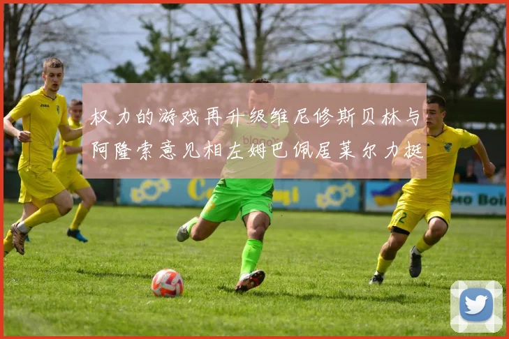 权力的游戏再升级维尼修斯贝林与阿隆索意见相左姆巴佩居莱尔力挺新势力