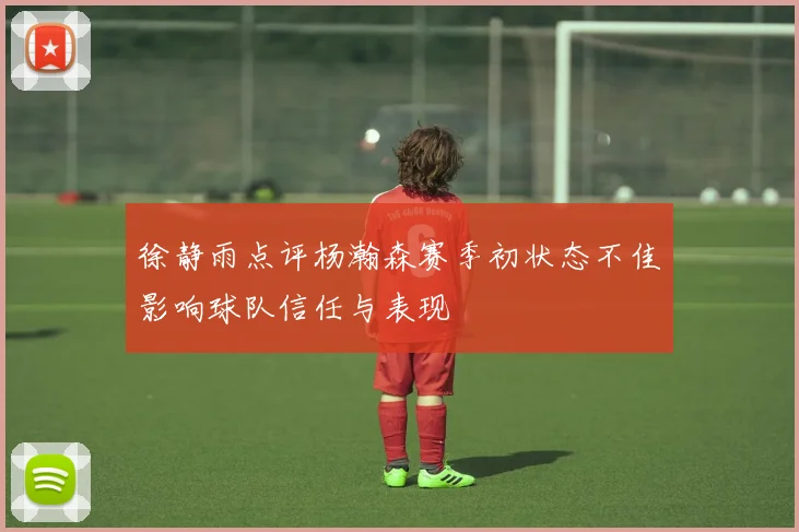 徐静雨点评杨瀚森赛季初状态不佳影响球队信任与表现