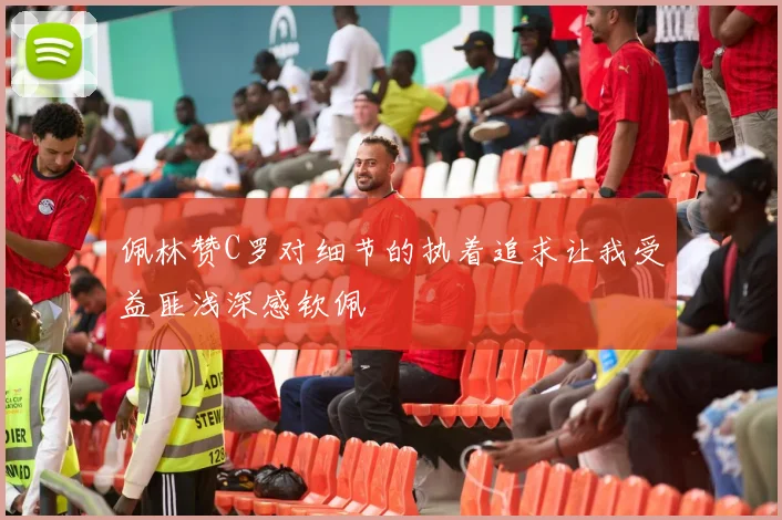佩林赞C罗对细节的执着追求让我受益匪浅深感钦佩