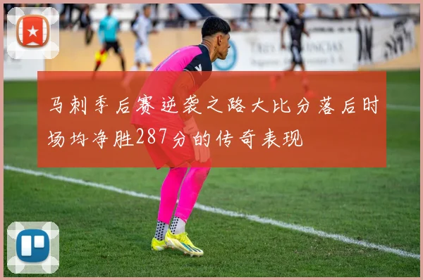 马刺季后赛逆袭之路大比分落后时场均净胜287分的传奇表现