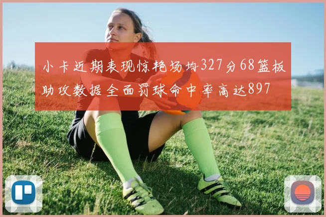 小卡近期表现惊艳场均327分68篮板助攻数据全面罚球命中率高达897
