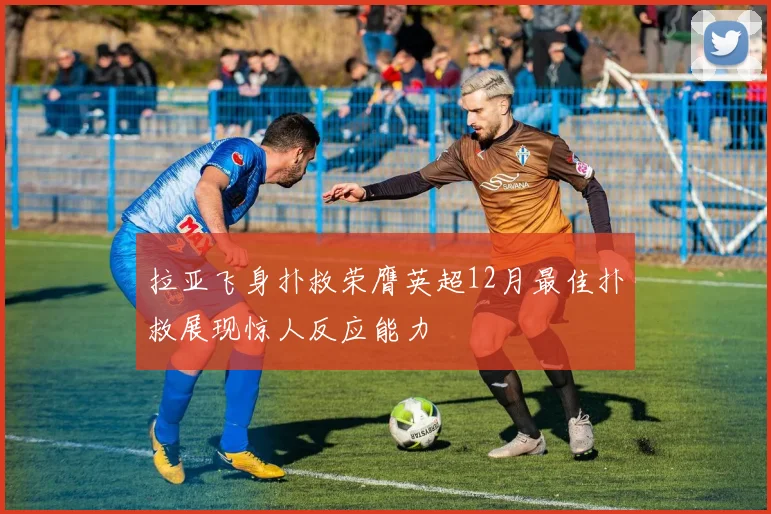 拉亚飞身扑救荣膺英超12月最佳扑救展现惊人反应能力