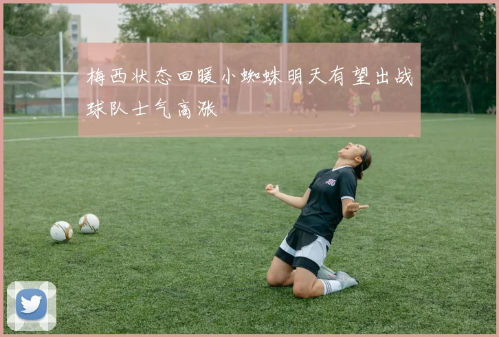 梅西状态回暖小蜘蛛明天有望出战球队士气高涨
