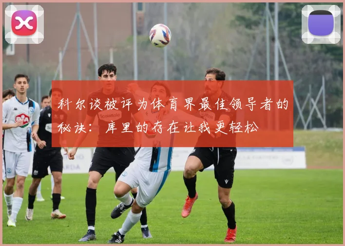 科尔谈被评为体育界最佳领导者的秘诀：库里的存在让我更轻松