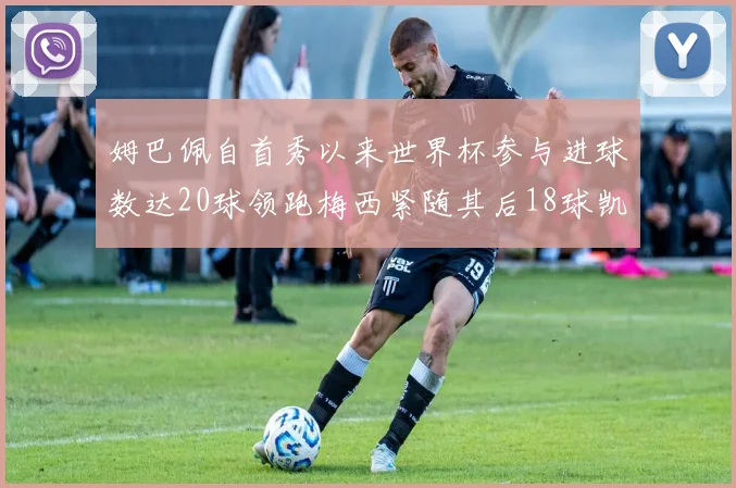 姆巴佩自首秀以来世界杯参与进球数达20球领跑梅西紧随其后18球凯恩则有13球