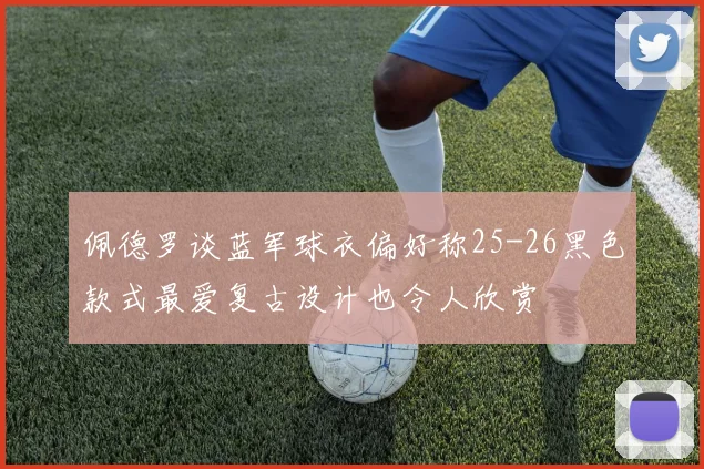 佩德罗谈蓝军球衣偏好称25-26黑色款式最爱复古设计也令人欣赏