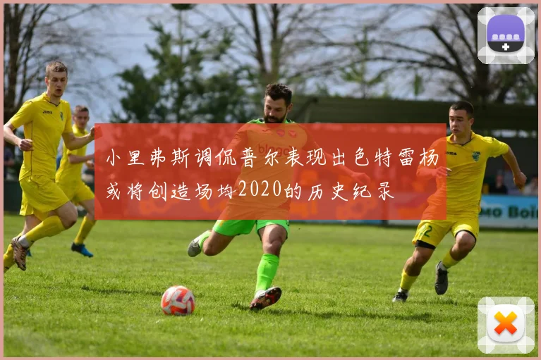 小里弗斯调侃普尔表现出色特雷杨或将创造场均2020的历史纪录