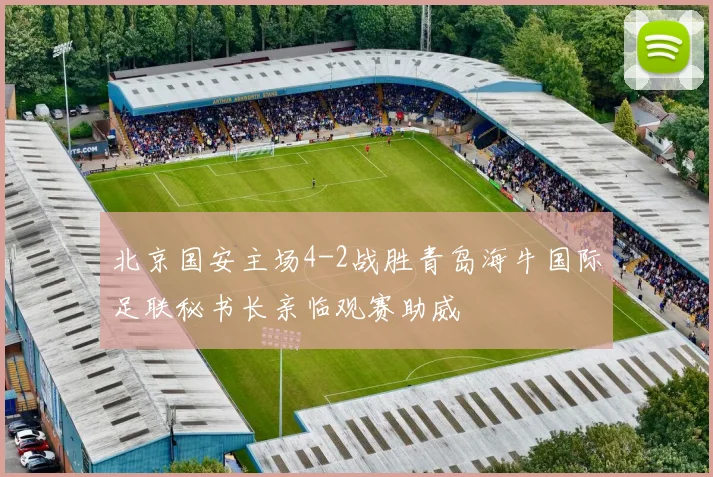 北京国安主场4-2战胜青岛海牛国际足联秘书长亲临观赛助威