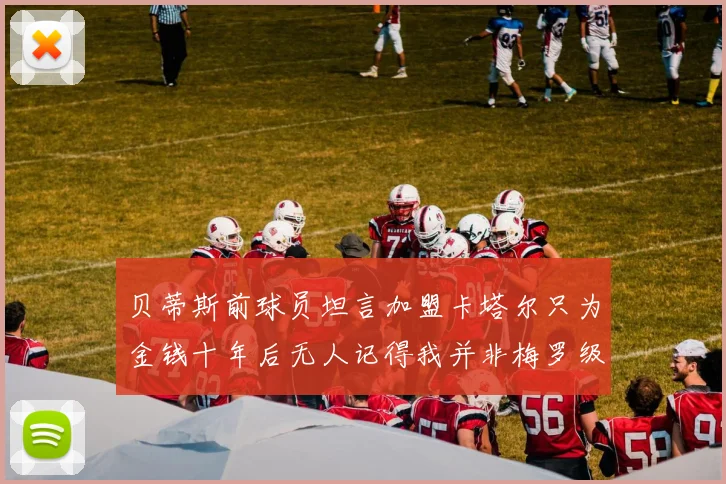 贝蒂斯前球员坦言加盟卡塔尔只为金钱十年后无人记得我并非梅罗级别